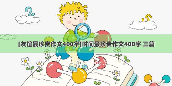 [友谊最珍贵作文400字]时间最珍贵作文400字 三篇