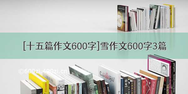 [十五篇作文600字]雪作文600字3篇