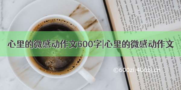 心里的微感动作文600字|心里的微感动作文