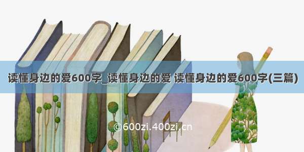 读懂身边的爱600字_读懂身边的爱 读懂身边的爱600字(三篇)