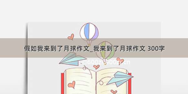 假如我来到了月球作文_我来到了月球作文 300字