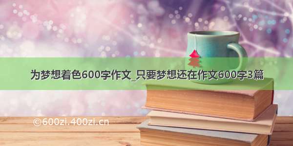 为梦想着色600字作文_只要梦想还在作文600字3篇