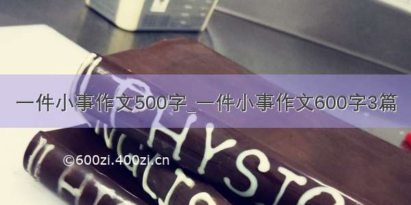 一件小事作文500字_一件小事作文600字3篇