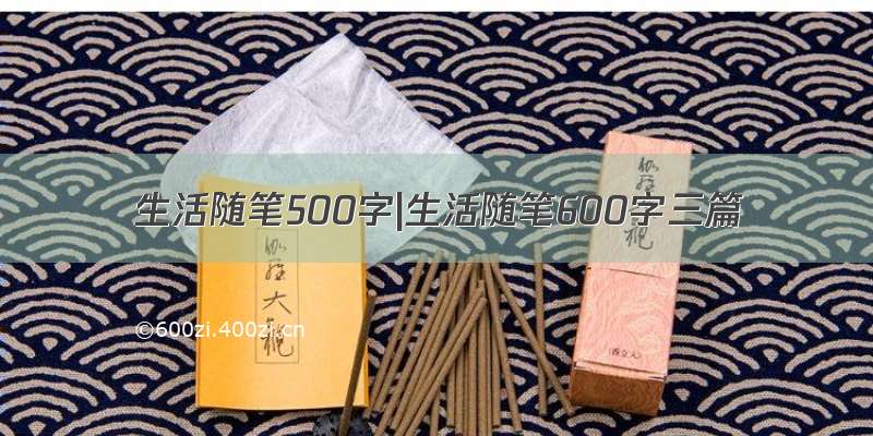 生活随笔500字|生活随笔600字三篇