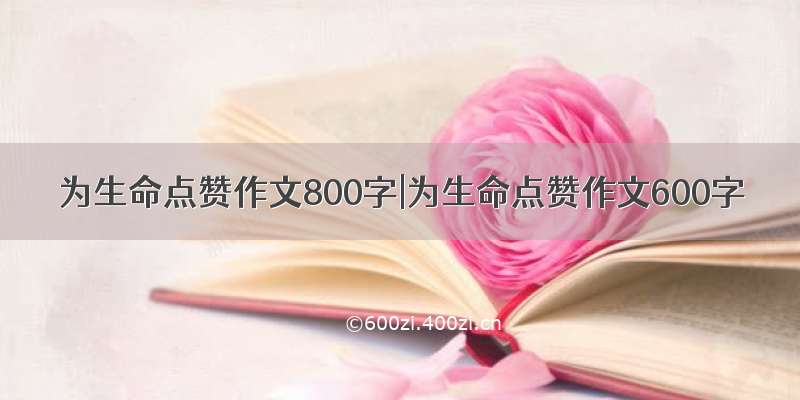 为生命点赞作文800字|为生命点赞作文600字