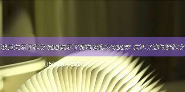 那件事我总忘不了作文400|忘不了那句话作文400字 忘不了那句话作文450字