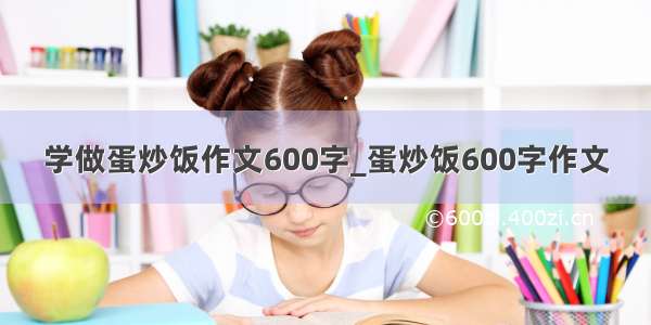 学做蛋炒饭作文600字_蛋炒饭600字作文