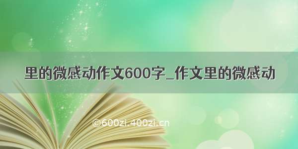 里的微感动作文600字_作文里的微感动