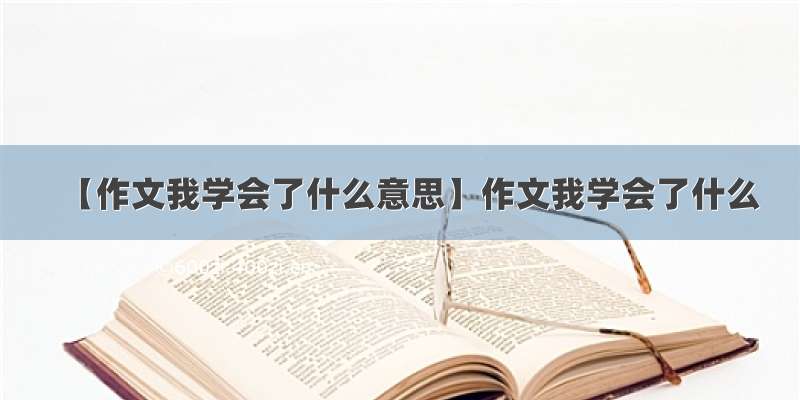 【作文我学会了什么意思】作文我学会了什么