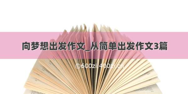 向梦想出发作文_从简单出发作文3篇