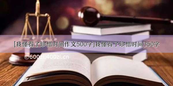 [我懂得了珍惜时间作文500字]我懂得了珍惜时间350字