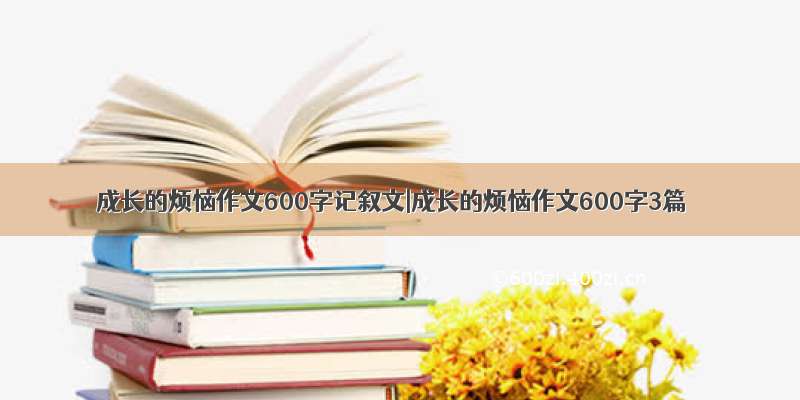 成长的烦恼作文600字记叙文|成长的烦恼作文600字3篇