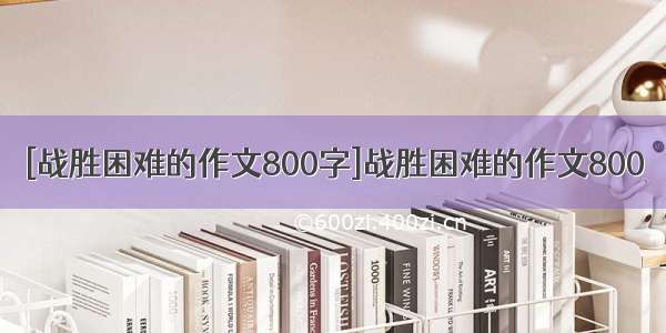 [战胜困难的作文800字]战胜困难的作文800