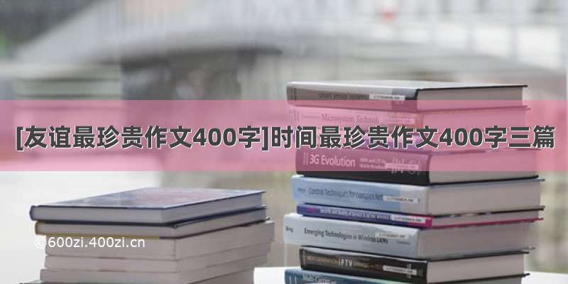 [友谊最珍贵作文400字]时间最珍贵作文400字三篇