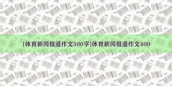 [体育新闻报道作文500字]体育新闻报道作文400