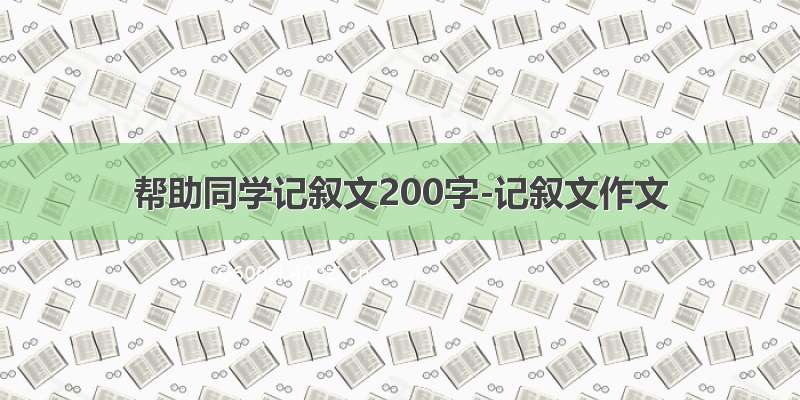 帮助同学记叙文200字-记叙文作文