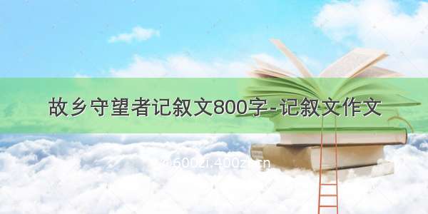 故乡守望者记叙文800字-记叙文作文