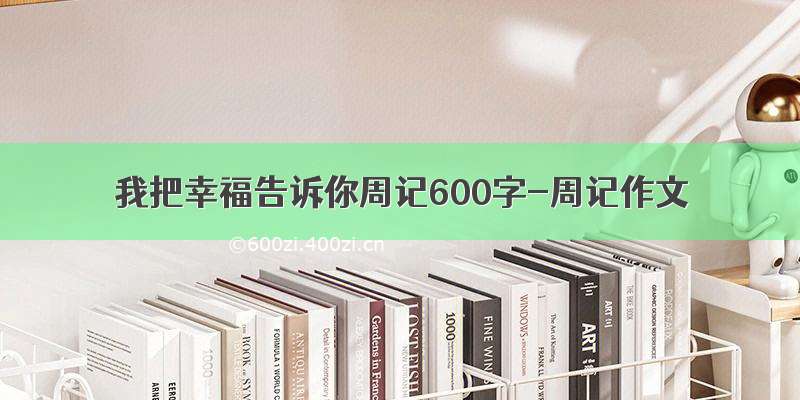 我把幸福告诉你周记600字-周记作文