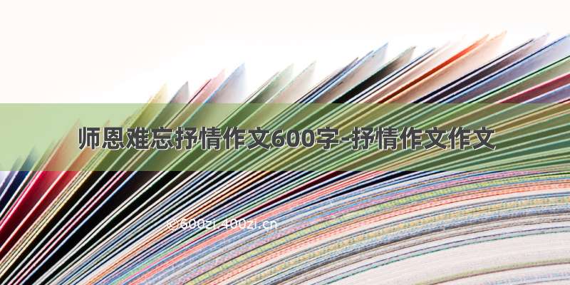 师恩难忘抒情作文600字-抒情作文作文