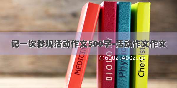 记一次参观活动作文500字-活动作文作文