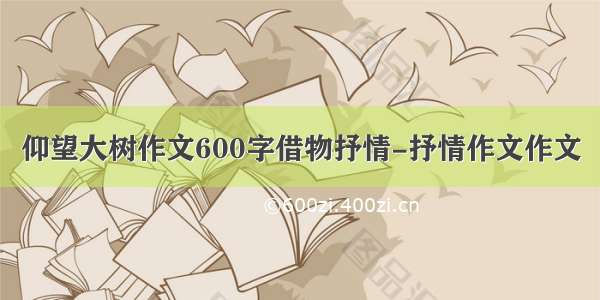 仰望大树作文600字借物抒情-抒情作文作文