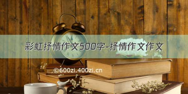 彩虹抒情作文500字-抒情作文作文