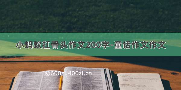 小蚂蚁扛骨头作文200字-童话作文作文