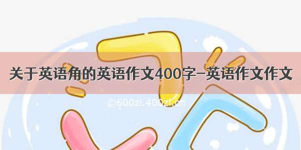 关于英语角的英语作文400字-英语作文作文