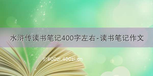 水浒传读书笔记400字左右-读书笔记作文