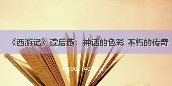 《西游记》读后感：神话的色彩 不朽的传奇