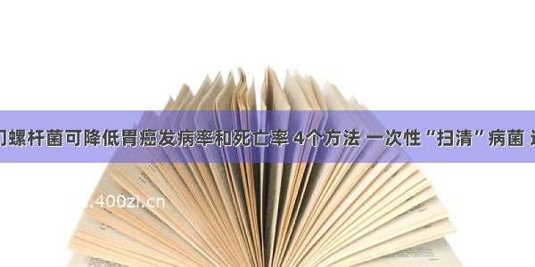 根除幽门螺杆菌可降低胃癌发病率和死亡率 4个方法 一次性“扫清”病菌 远离胃癌