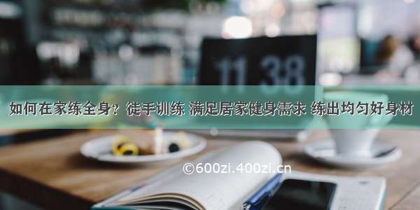 如何在家练全身？徒手训练 满足居家健身需求 练出均匀好身材