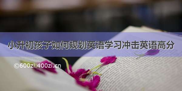 小升初孩子如何规划英语学习冲击英语高分