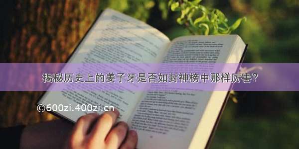 揭秘历史上的姜子牙是否如封神榜中那样厉害？