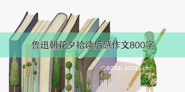 鲁迅朝花夕拾读后感作文800字