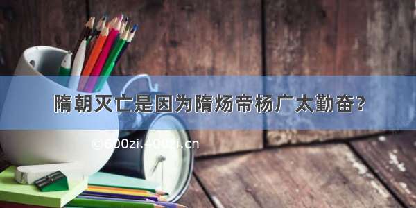 隋朝灭亡是因为隋炀帝杨广太勤奋？