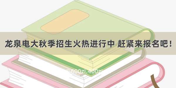 龙泉电大秋季招生火热进行中 赶紧来报名吧！