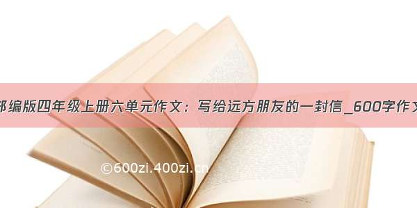 部编版四年级上册六单元作文：写给远方朋友的一封信_600字作文