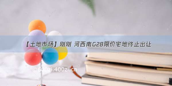 【土地市场】刚刚 河西南G28限价宅地终止出让