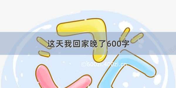 这天我回家晚了600字