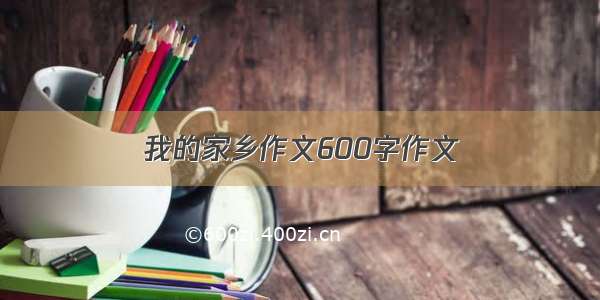 我的家乡作文600字作文