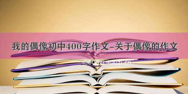 我的偶像初中400字作文-关于偶像的作文