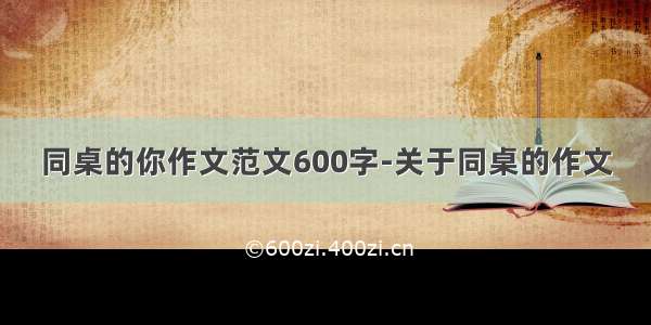 同桌的你作文范文600字-关于同桌的作文