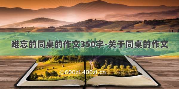 难忘的同桌的作文350字-关于同桌的作文