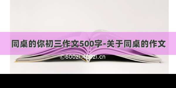 同桌的你初三作文500字-关于同桌的作文