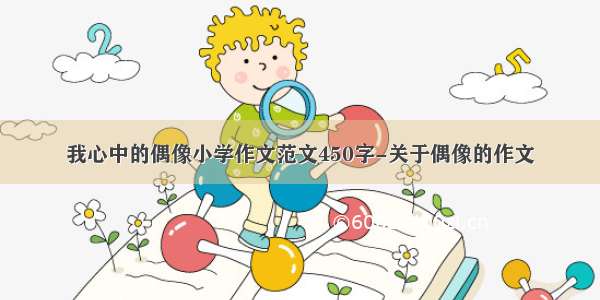 我心中的偶像小学作文范文450字-关于偶像的作文