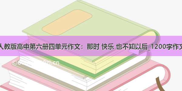 人教版高中第六册四单元作文：那时 快乐 也不知以后_1200字作文