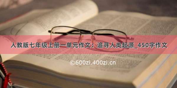 人教版七年级上册一单元作文：追寻人类起源_450字作文