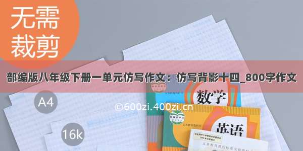 部编版八年级下册一单元仿写作文：仿写背影十四_800字作文