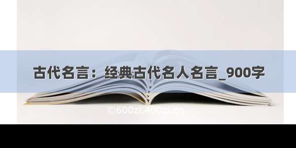 古代名言：经典古代名人名言_900字